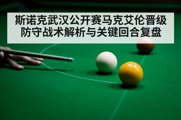 斯诺克武汉公开赛马克艾伦晋级防守战术解析与关键回合复盘