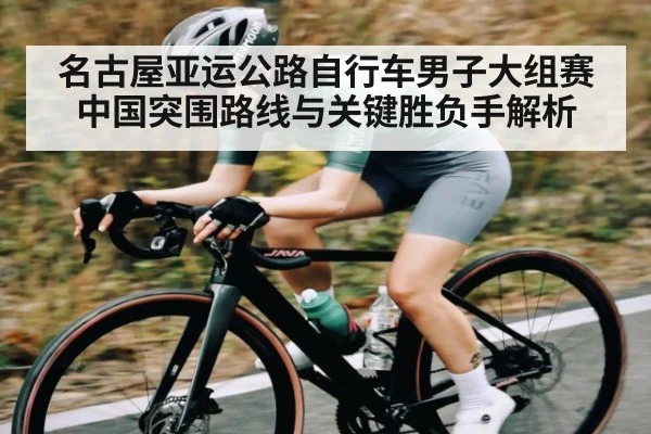 名古屋亚运公路自行车男子大组赛中国突围路线与关键胜负手解析