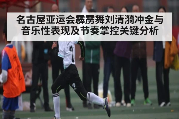 名古屋亚运会霹雳舞刘清漪冲金与音乐性表现及节奏掌控关键分析