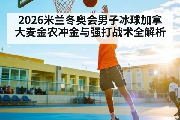 2026米兰冬奥会男子冰球加拿大麦金农冲金与强打战术全解析
