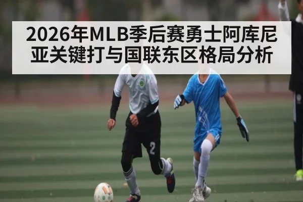 2026年MLB季后赛勇士阿库尼亚关键打与国联东区格局分析