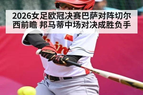 2026女足欧冠决赛巴萨对阵切尔西前瞻 邦马蒂中场对决成胜负手