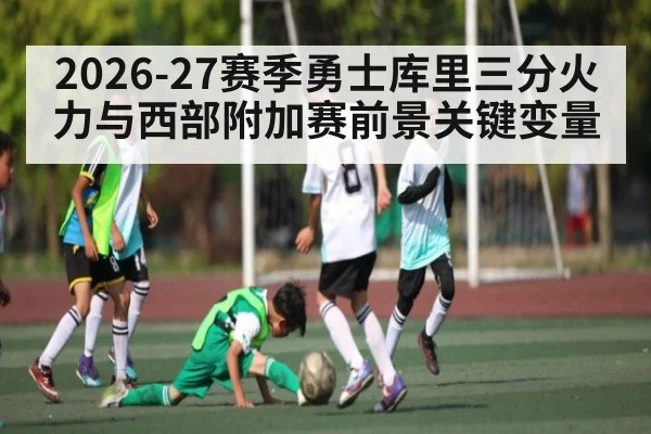 2026-27赛季勇士库里三分火力与西部附加赛前景关键变量