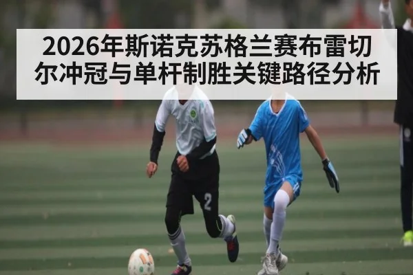 2026年斯诺克苏格兰赛布雷切尔冲冠与单杆制胜关键路径分析