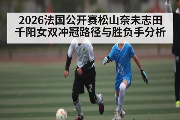 2026法国公开赛松山奈未志田千阳女双冲冠路径与胜负手分析